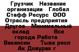 Грузчик › Название организации ­ Глобал Стафф Ресурс, ООО › Отрасль предприятия ­ Другое › Минимальный оклад ­ 35 000 - Все города Работа » Вакансии   . Тыва респ.,Ак-Довурак г.